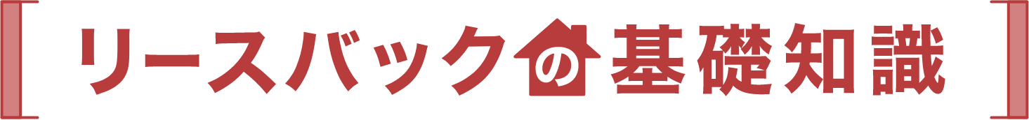 リースバックの基礎知識リースバックとは、ご所有の不動産を売却しても、新たな所有者との賃貸契約を結ぶことで、賃料を支払いながら引き続きその不動産に住み続けることができます。また、将来的に買い戻しができる点も魅力のシステムです。