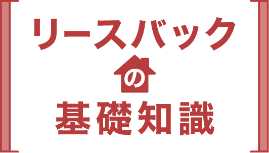 リースバックの基礎知識リースバックとは、ご所有の不動産を売却しても、新たな所有者との賃貸契約を結ぶことで、賃料を支払いながら引き続きその不動産に住み続けることができます。また、将来的に買い戻しができる点も魅力のシステムです。